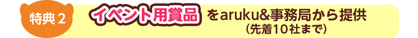 特典2 イベント用賞品をaruku&事務局からご提供(先着10社まで)