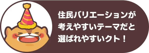 住民バリエーションが考えやすいテーマだと選ばれやすいクト！