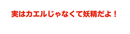 実はカエルじゃなくて妖精だよ！!