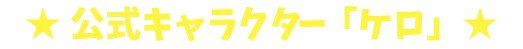 ★公式キャラクター「ケロ」★