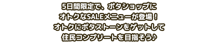 5日間限定で、ポタショップにオトクなSALEメニューが登場！オトクにポタストーンをゲットして住民コンプリートを目指そう♪