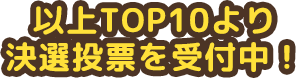 以上TOP10より決選投票を受付中！