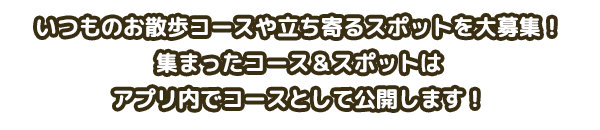 いつものお散歩コースや立ち寄るスポットを大募集！集まったコース＆スポットはアプリ内でコースとして公開します！