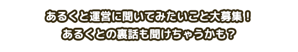 あるくと運営に聞いてみたいこと大募集！
                あるくとの裏話も聞けちゃうかも？