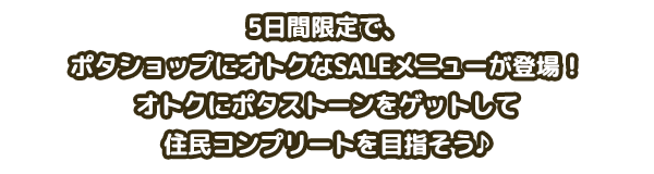 5日間限定で、ポタショップにオトクなSALEメニューが登場！オトクにポタストーンをゲットして住民コンプリートを目指そう♪