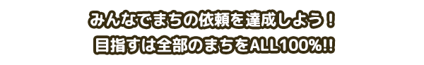 みんなでまちの依頼を達成しよう！目指すは全部のまちをALL100%