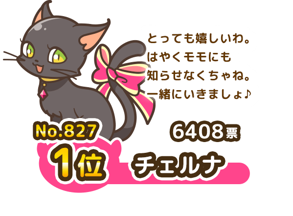 No.827  1位 チェルナ 6408票 とっても嬉しいわ。はやくモモにも知らせなくちゃね。一緒にいきましょ♪