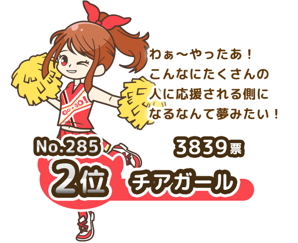 No.285 2位 チアガール 3839票 わぁ～やったあ！こんなにたくさんの人に応援される側になるなんて夢みたい！