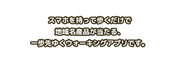 スマホを持って歩くだけで地域名産品が当たる、一歩先ゆくウォーキングアプリです。