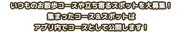 いつものお散歩コースや立ち寄るスポットを大募集！集まったコース＆スポットはアプリ内でコースとして公開します！