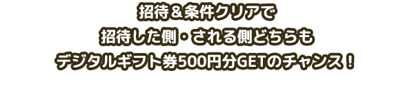 招待＆条件クリアで招待した側・される側どちらもデジタルギフト券500円分GETのチャンス！