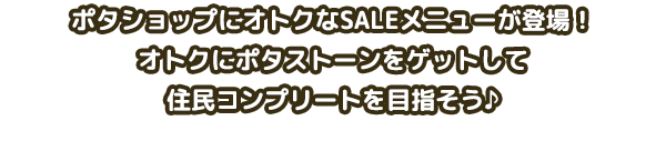 ポタショップにオトクなSALEメニューが登場！オトクにポタストーンをゲットして住民コンプリートを目指そう♪