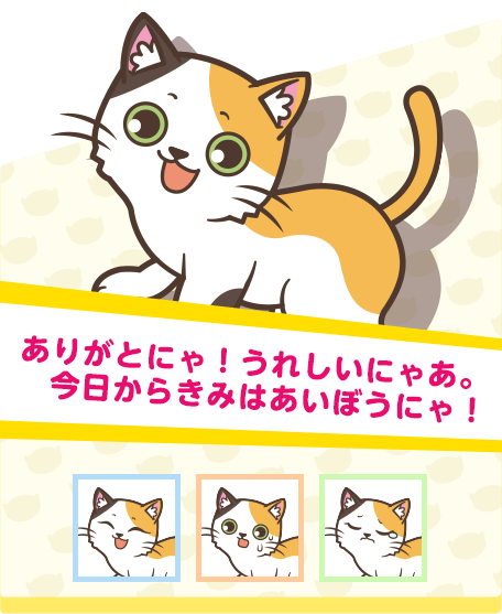 ありがとにゃ！うれしいにゃあ。今日からきみはあいぼうにゃ！