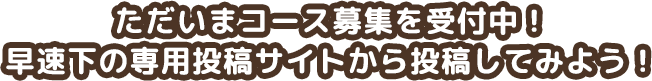 ただいまコース募集を受付中！早速下の専用投稿サイトから投稿してみよう！