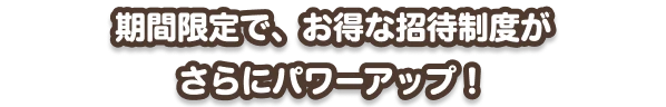 期間限定で、お得な招待制度がさらにパワーアップ！