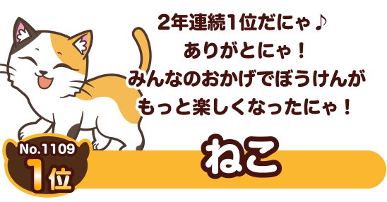 No.1109 1位 ねこ 2年連続1位だにゃ♪ ありがとにゃ！みんなのおかげでぼうけんがもっと楽しくなったにゃ！