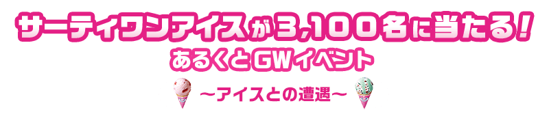 サーティワンアイスが3,100名に当たる！あるくとGWイベント〜アイスとの遭遇〜