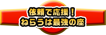 依頼で応援！ねらうは最強の座