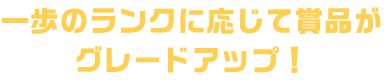 一歩のランクに応じて賞品がグレードアップ！