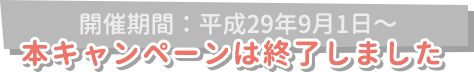 本キャンペーンは終了しました（開催期間：平成29年9月1日～）