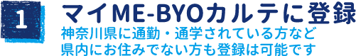 STEP1「マイME-BYOカルテ」に登録
 神奈川県に通勤・通学されている方など県内にお住みでない方も登録は可能です