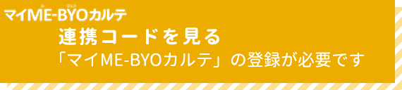 マイME-BYOカルテ連携コードを見る「マイME-BYOカルテ」の登録が必要です