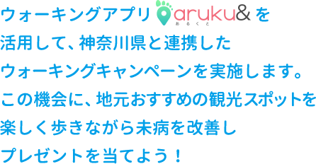 ウォーキングアプリを活用して、神奈川県と連携したウォーキングキャンペーンを実施します。この機会に、地元おすすめの観光スポットを楽しく歩きながら未病を改善しプレゼントを当てよう！