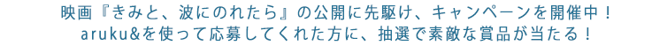 映画『きみと、波にのれたら』の公開に先駆け、キャンペーンを開催中！aruku&を使って応募してくれた方に、抽選で素敵な賞品が当たる！