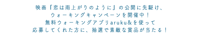 映画『恋は雨上がりのように』の公開に先駆け、ウォーキングキャンペーンを開催中！無料ウォーキングアプリaruku&を使って応募してくれた方に、抽選で素敵な賞品が当たる！