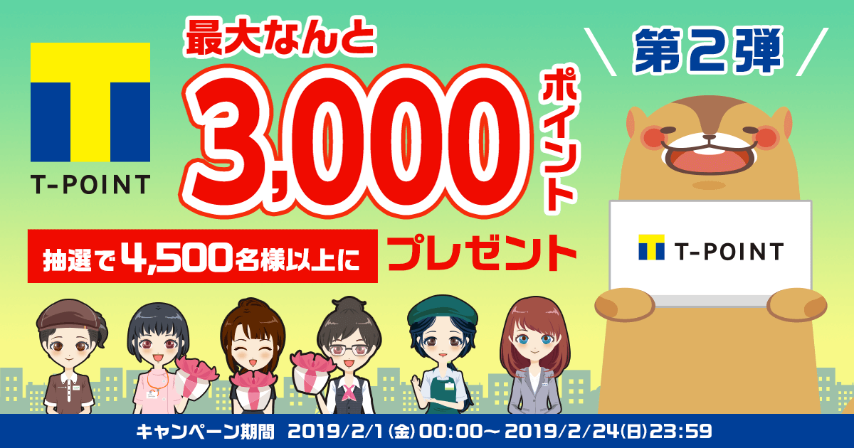 第2弾 T-POINT 抽選で4,500名様以上に最大3000ポイントプレゼント オトクなTポイントクーポンももらえる！ キャンペーン期間 2019年2月1日(金)00:00～2019年2月24日(日)23:59