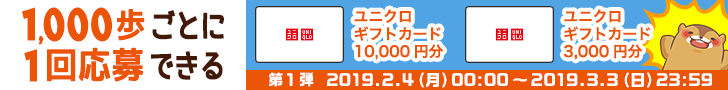 1000歩ごとに1回応募できる ユニクロギフトカード10,000円分 ユニクロギフトカード3,000円分 第1弾 2019/02/04(月) 00:00 ~ 2019/03/03(日) 23:59