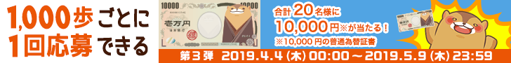 1000歩ごとに1回応募できる 合計20名様に10,000円が当たる!(10,000円の普通為替証書) 第3弾 2019/04/04(木) 00:00 ~ 2019/05/09(木) 23:59