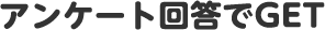 アンケート回答でGET
