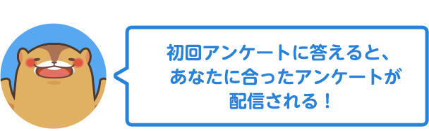 初回アンケートに答えると、あなたに合ったアンケートが配信される！ 